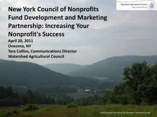 New York Council of Nonprofits Fund Development and Marketing Partnership: Increasing Your Nonprofit's SuccessApril 20, 2011Oneonta, NYTara Collins, Communications Director Watershed Agricultural Council Looking south from Route 10, Stamford, Delaware County 