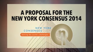 A PROPOSAL FOR THE
NEW YORK CONSENSUS 2014
NEW YORK
C O N S E N S U S 2 014

1

 