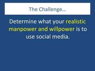 The Challenge…

Determine what your realistic
manpower and willpower is to
     use social media.
 