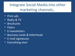 Integrate Social Media into other
           marketing channels..
•   Print ads
•   Radio & TV
•   Brochures
•   Flyers
•   E-newsletters
•   Business cards & letterhead
•   E-mail signatures
•   Everything else!
 