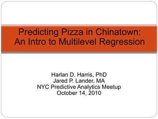 Harlan D. Harris, PhD Jared P. Lander, MA NYC Predictive Analytics Meetup October 14, 2010 Predicting Pizza in Chinatown: An Intro to Multilevel Regression 