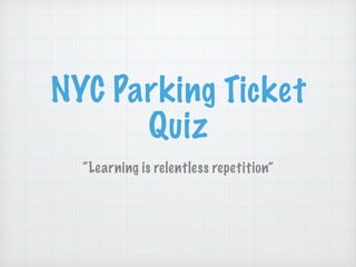 NYC Parking Ticket 
Quiz 
“Learning is relentless repetition” 
 