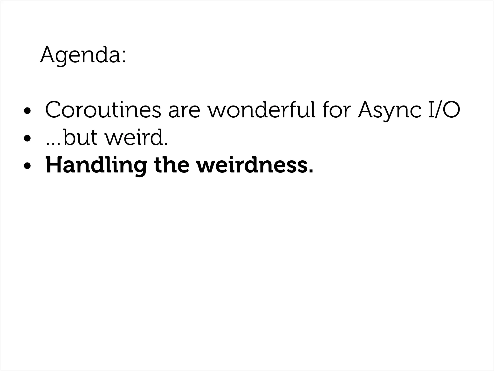 Agenda:

• Coroutines are wonderful for Async I/O
• …but weird.
• Handling the weirdness.
 
