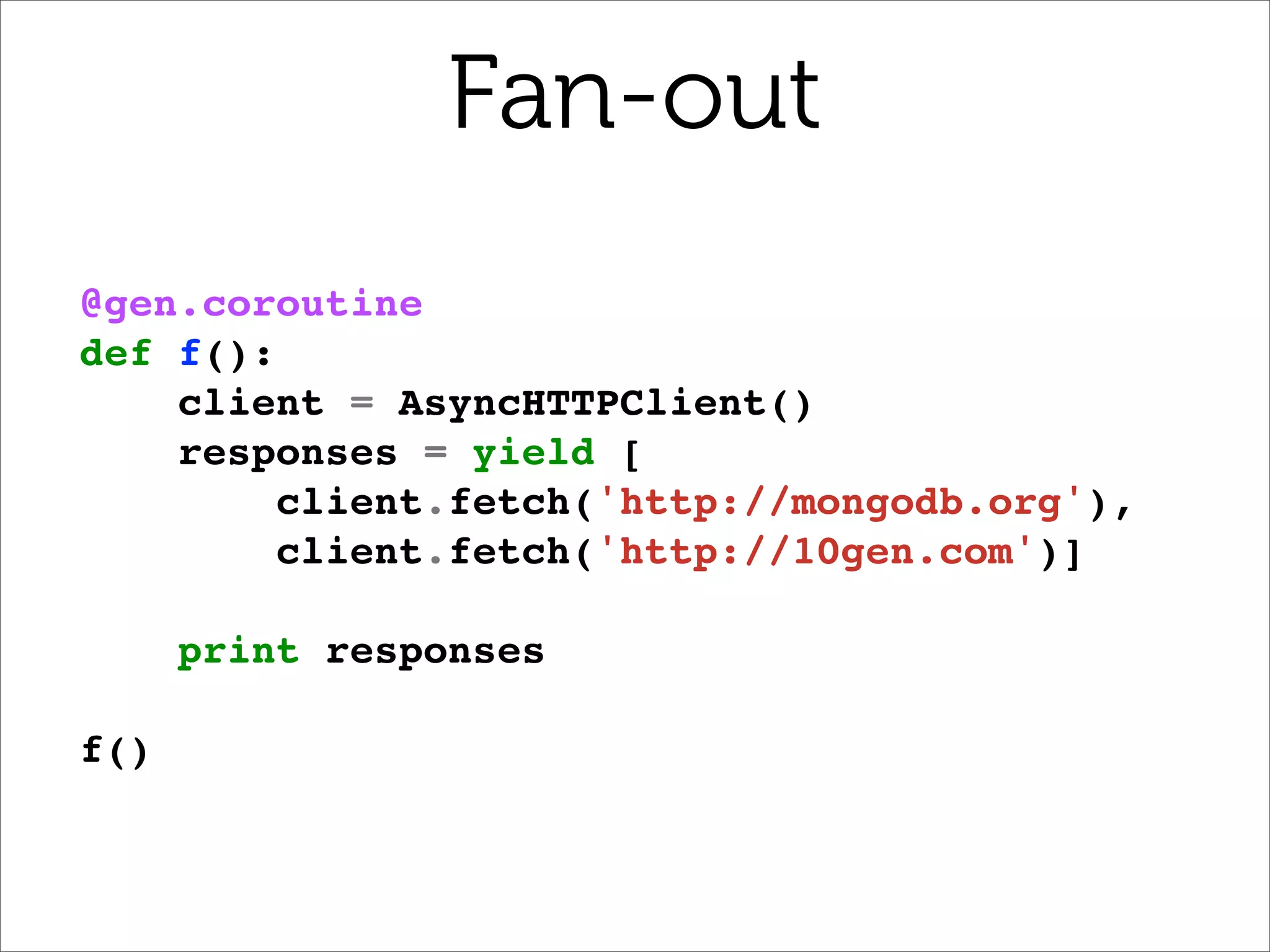 Fan-out
@gen.coroutine
def f():
    client = AsyncHTTPClient()
    responses = yield [
         client.fetch('http://mongodb.org'),
         client.fetch('http://10gen.com')]

      print responses

f()
 