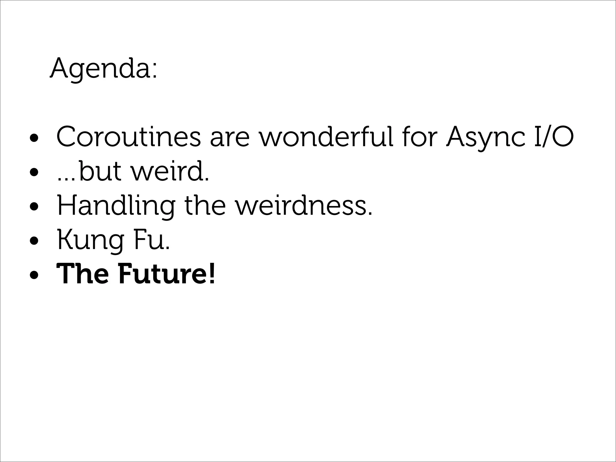 Agenda:

•   Coroutines are wonderful for Async I/O
•   …but weird.
•   Handling the weirdness.
•   Kung Fu.
•   The Future!
 