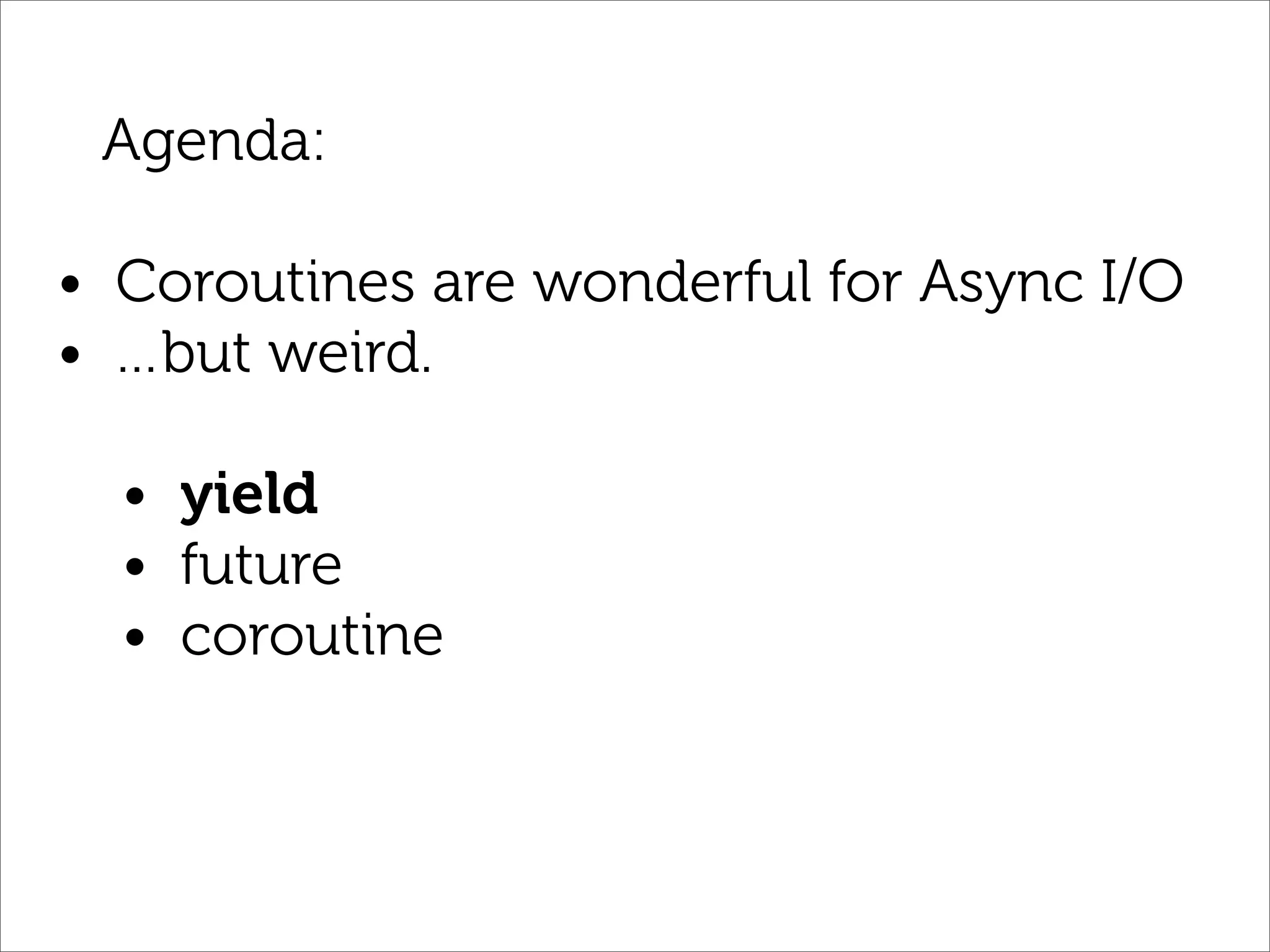 Agenda:

• Coroutines are wonderful for Async I/O
• …but weird.

  • yield
  • future
  • coroutine
 