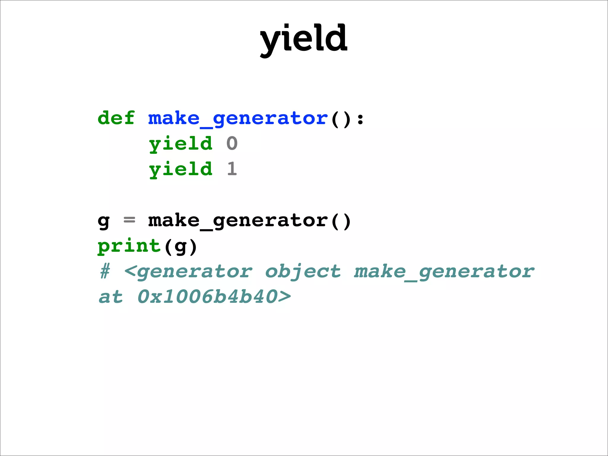 yield
def make_generator():
    yield 0
    yield 1

g = make_generator()
print(g)
# <generator object make_generator
at 0x1006b4b40>
 