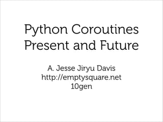 Python Coroutines
Present and Future
    A. Jesse Jiryu Davis
  http://emptysquare.net
           10gen
 