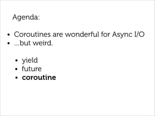 Agenda:

• Coroutines are wonderful for Async I/O
• …but weird.

  • yield
  • future
  • coroutine
 