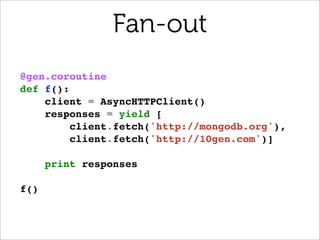 Fan-out
@gen.coroutine
def f():
    client = AsyncHTTPClient()
    responses = yield [
         client.fetch('http://mongodb.org'),
         client.fetch('http://10gen.com')]

      print responses

f()
 