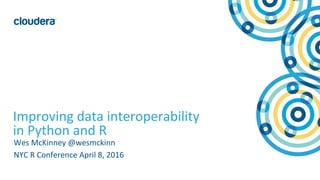 1© Cloudera, Inc. All rights reserved.
Improving data interoperability
in Python and R
Wes McKinney @wesmckinn
NYC R Conference April 8, 2016
 