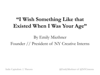 “I Wish Something Like that
       Existed When I Was Your Age”
                By Emily Miethner
    Founder // President of NY Creative Interns




Indie Capitalism // Parsons   @EmilyMiethner of @NYCinterns
 