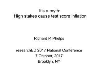 It’s a myth:
High stakes cause test score inflation
Richard P. Phelps
researchED 2017 National Conference
7 October, 2017
Brooklyn, NY
 