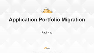 ©2015,  Amazon  Web  Services,  Inc.  or  its  aﬃliates.  All  rights  reserved
Application Portfolio Migration
Paul Nau
 