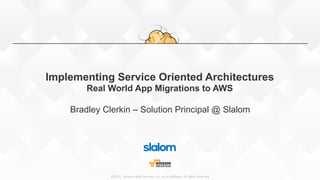 ©2015,  Amazon  Web  Services,  Inc.  or  its  aﬃliates.  All  rights  reserved
Implementing Service Oriented Architectures
Real World App Migrations to AWS
Bradley Clerkin – Solution Principal @ Slalom
 