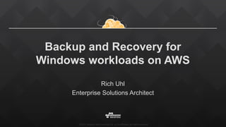 ©2015,  Amazon  Web  Services,  Inc.  or  its  aﬃliates.  All  rights  reserved
Backup and Recovery for
Windows workloads on AWS
Rich Uhl
Enterprise Solutions Architect
 