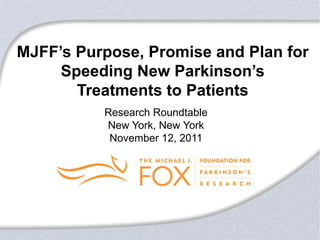 MJFF’s Purpose, Promise and Plan for
     Speeding New Parkinson’s
       Treatments to Patients
          Research Roundtable
          New York, New York
           November 12, 2011
 