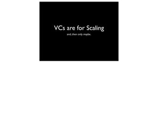 VCs are for Scaling
    and, then only maybe.
 