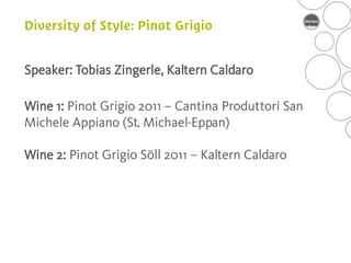 Speaker: Tobias Zingerle, Kaltern Caldaro

Wine 1: Pinot Grigio 2011 – Cantina Produttori San
Michele Appiano (St. Michael-Eppan)

Wine 2: Pinot Grigio Söll 2011 – Kaltern Caldaro
 