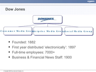 Dow Jones Founded: 1882 First year distributed ‘electronically’: 1897 Full-time employees: 7000+ Business & Financial News Staff: 1900 Local Media Group Enterprise Media Group Consumer Media Group 
