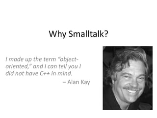 Why Smalltalk? I made up the term “object-oriented,” and I can tell you I did not have C++ in mind. – Alan Kay 