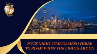 NYC’S NIGHT TIME GAMES: WHERE
TO ROAM WHEN THE LIGHTS ARE ON
 
