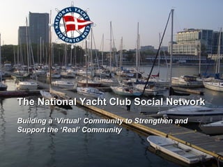 The National Yacht Club Social Network Building a ‘Virtual’ Community to Strengthen and Support the ‘Real’ Community 