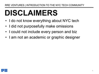 • I do not know everything about NYC tech
• I did not purposefully make omissions
• I could not include every person and biz
• I am not an academic or graphic designer
DISCLAIMERS
RRE VENTURES | INTRODUCTION TO THE NYC TECH COMMUNITY
6
 