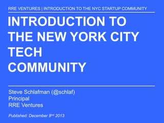 INTRODUCTION TO
THE NEW YORK CITY
TECH
COMMUNITY
RRE VENTURES | INTRODUCTION TO THE NYC STARTUP COMMUNITY
Steve Schlafman (@schlaf)
Principal
RRE Ventures
Published: December 8nd 2013
 