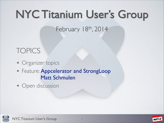 NYC Titanium User’s Group
February 18th, 2014	


TOPICS
Organizer topics	

Feature: Appcelerator and StrongLoop	

	

 	

 	

Matt Schmulen	

Open discussion

NYC Titanium User’s Group

1

 