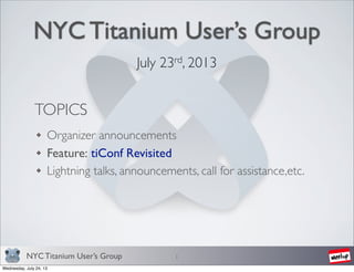 NYC Titanium User’s Group
NYC Titanium User’s Group
July 23rd, 2013
1
TOPICS
Organizer announcements
Feature: tiConf Revisited
Lightning talks, announcements, call for assistance,etc.
Wednesday, July 24, 13
 