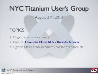 NYC Titanium User’s Group
NYC Titanium User’s Group
August 27th, 2013
1
TOPICS
Organizer announcements
Feature: Dive into Node.ACS - Ricardo Alcocer
Lightning talks, announcements, call for assistance,etc.
Tuesday, August 27, 13
 