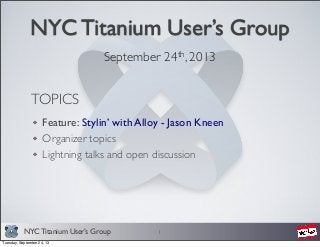 NYC Titanium User’s Group
NYC Titanium User’s Group
September 24th, 2013
1
TOPICS
Feature: Stylin’ with Alloy - Jason Kneen
Organizer topics
Lightning talks and open discussion
Tuesday, September 24, 13
 