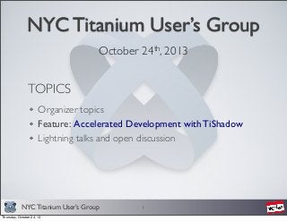 NYC Titanium User’s Group
October 24th, 2013

TOPICS
Organizer topics
Feature: Accelerated Development with TiShadow
Lightning talks and open discussion

NYC Titanium User’s Group
Thursday, October 24, 13

1

 