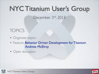 NYC Titanium User’s Group
December 3rd, 2013	


TOPICS
Organizer topics	

Feature: Behavior Driven Development for Titanium	

	

 	

 	

Andrew McElroy	

Open discussion

NYC Titanium User’s Group

1

 