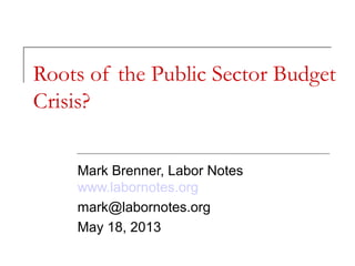 Roots of the Public Sector Budget
Crisis?
Mark Brenner, Labor Notes
www.labornotes.org
mark@labornotes.org
May 18, 2013
 