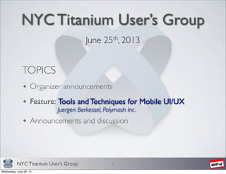 NYC Titanium User’s Group
NYC Titanium User’s Group
June 25th, 2013
1
TOPICS
Organizer announcements
Feature: Tools and Techniques for Mobile UI/UX
Juergen Berkessel, Polymash Inc.
Announcements and discussion
Wednesday, June 26, 13
 
