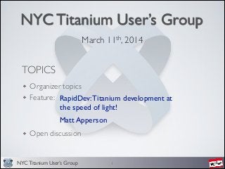 NYC Titanium User’s Group
NYC Titanium User’s Group
March 11th, 2014	

1
TOPICS
Organizer topics	

Feature: 	

!
!
!
Open discussion
RapidDev:Titanium development at
the speed of light!	

Matt Apperson
 