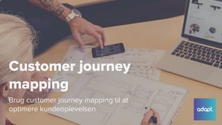 Customer journey
mapping
Brug customer journey mapping til at
optimere kundeoplevelsen
 