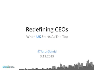 Redefining CEOs
When UX Starts At The Top


      @YaronSamid
       3.19.2013
 