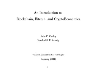 An Introduction to
Blockchain, Bitcoin, and CryptoEconomics
John P. Conley
Vanderbilt University
Vanderbilt Alumni Metro New York Chapter
January 2018
1
 