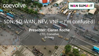 SDN, SD-WAN, NFV, VNF – I’m confused!
April 2017
Presenter: Ciaran Roche
CTO, Coevolve
@CRoche
 