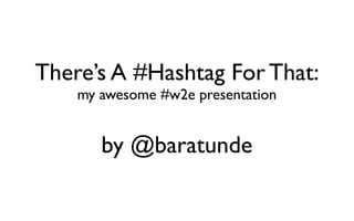 There’s A #Hashtag For That:
    my awesome #w2e presentation


       by @baratunde
 
