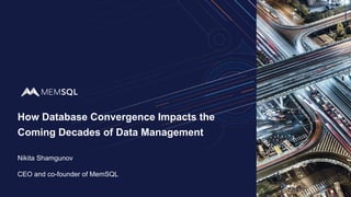 How Database Convergence Impacts the
Coming Decades of Data Management
Nikita Shamgunov
CEO and co-founder of MemSQL
 