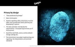 • ”Data protection by design”
• Data minimisation
• Aspects regarding safety and privacy must be
taken into consideration when planning and
developing IT systems
• The data controller shall decide the
requirements = increased requirements on IT
Procurement
• Avoid free text fields, access control, default
storage settings etc.
• The Commission may adopt implementing acts
regarding the interpretation and technical
standards
14
Privacy by design
New General Data Protection Regulation
 