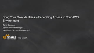 Bring Your Own Identities – Federating Access to Your AWS
Environment
Zaher Dannawi
Senior Product Manager
Identity and Access Management
 