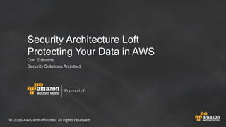 © 2016 AWS and affiliates, all rights reserved
Security Architecture Loft
Protecting Your Data in AWS
Don Edwards
Security Solutions Architect
 