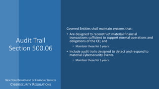 Audit Trail
Section 500.06
Covered Entities shall maintain systems that:
• Are designed to reconstruct material financial
...