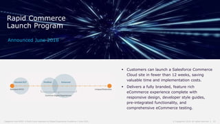 10© Capgemini 2019. All rights reserved |Capgemini and NYDJ: A Multi-Cloud Approach to Digital Experience Excellence | June 2019
Announced June 2018
Rapid Commerce
Launch Program
 Customers can launch a Salesforce Commerce
Cloud site in fewer than 12 weeks, saving
valuable time and implementation costs.
 Delivers a fully branded, feature rich
eCommerce experience complete with
responsive design, developer style guides,
pre-integrated functionality, and
comprehensive eCommerce testing.
 