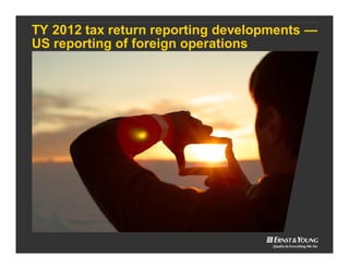 TY 2012 tax return reporting developments —
US reporting of foreign operations
 